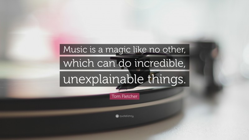 Tom Fletcher Quote: “Music is a magic like no other, which can do incredible, unexplainable things.”