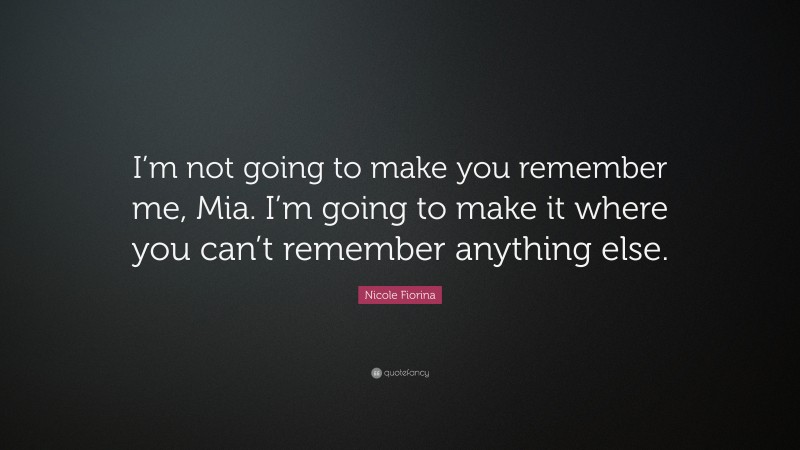 Nicole Fiorina Quote: “I’m not going to make you remember me, Mia. I’m going to make it where you can’t remember anything else.”