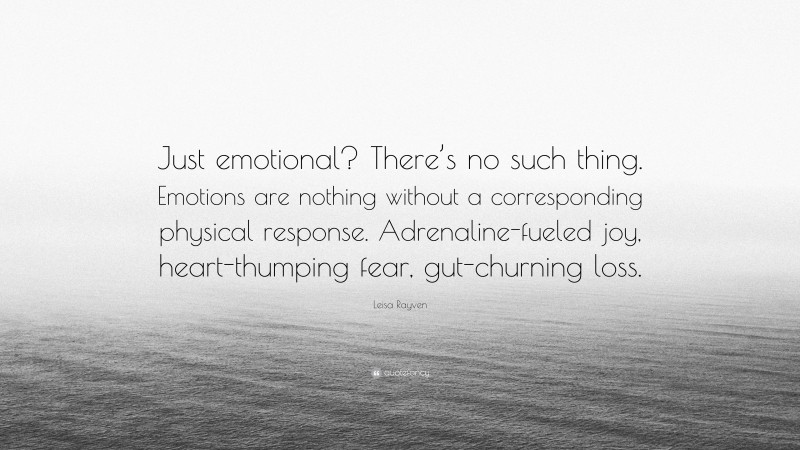 Leisa Rayven Quote: “Just emotional? There’s no such thing. Emotions are nothing without a corresponding physical response. Adrenaline-fueled joy, heart-thumping fear, gut-churning loss.”