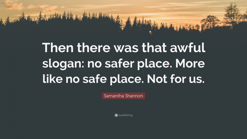 Samantha Shannon Quote: “Then there was that awful slogan: no safer place. More like no safe place. Not for us.”