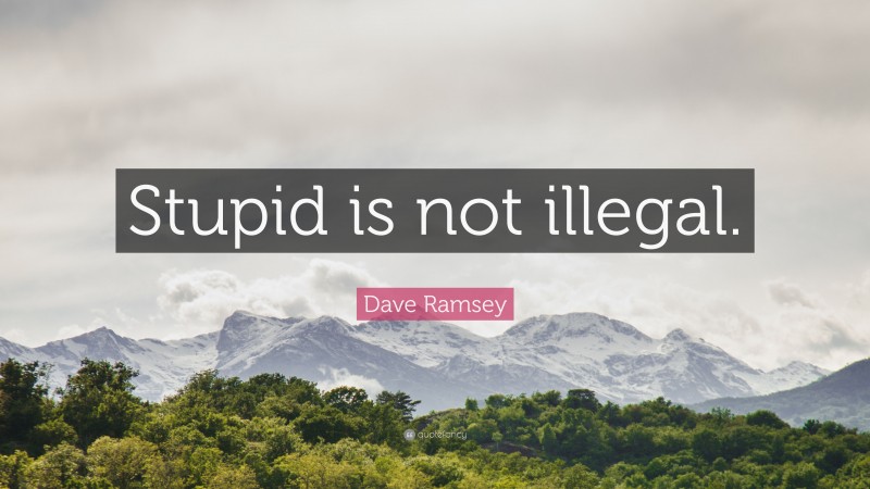 Dave Ramsey Quote: “Stupid is not illegal.”