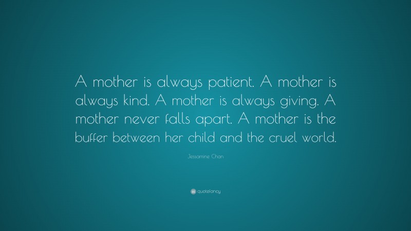 Jessamine Chan Quote: “A mother is always patient. A mother is always kind. A mother is always giving. A mother never falls apart. A mother is the buffer between her child and the cruel world.”