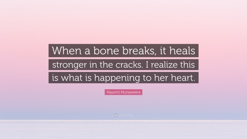 Nayomi Munaweera Quote: “When a bone breaks, it heals stronger in the cracks. I realize this is what is happening to her heart.”