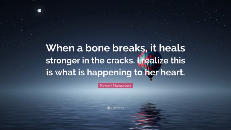 Nayomi Munaweera Quote: “When a bone breaks, it heals stronger in the cracks. I realize this is what is happening to her heart.”