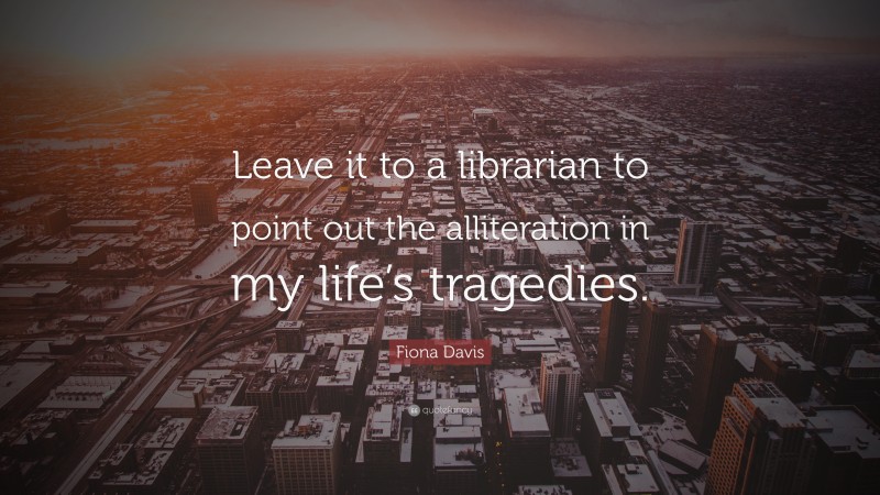 Fiona Davis Quote: “Leave it to a librarian to point out the alliteration in my life’s tragedies.”