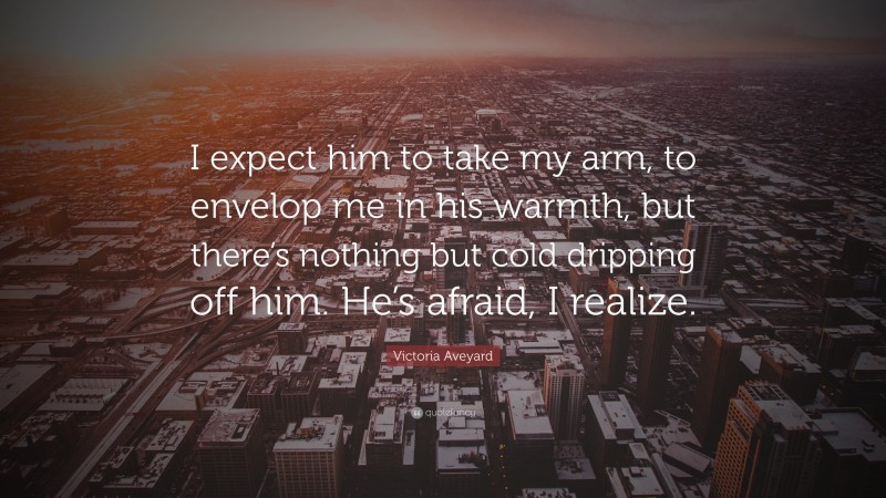 Victoria Aveyard Quote: “I expect him to take my arm, to envelop me in his warmth, but there’s nothing but cold dripping off him. He’s afraid, I realize.”