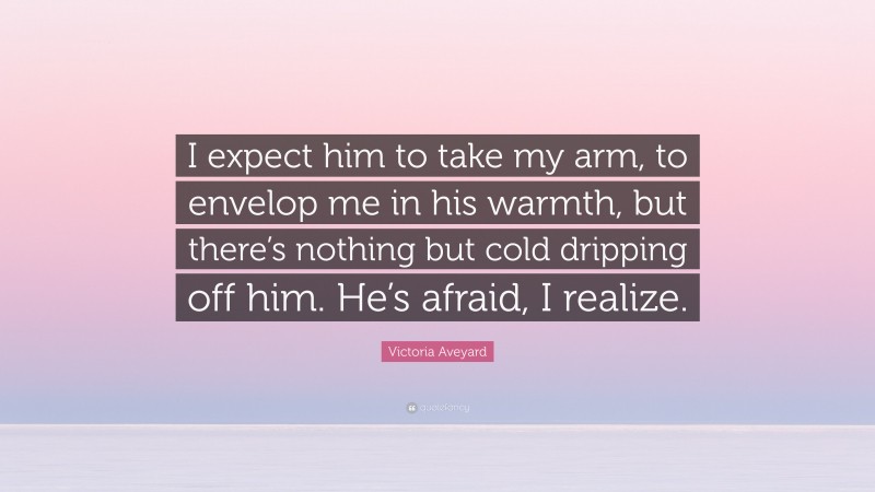 Victoria Aveyard Quote: “I expect him to take my arm, to envelop me in his warmth, but there’s nothing but cold dripping off him. He’s afraid, I realize.”