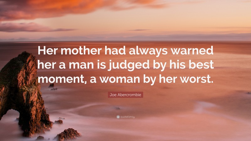 Joe Abercrombie Quote: “Her mother had always warned her a man is judged by his best moment, a woman by her worst.”