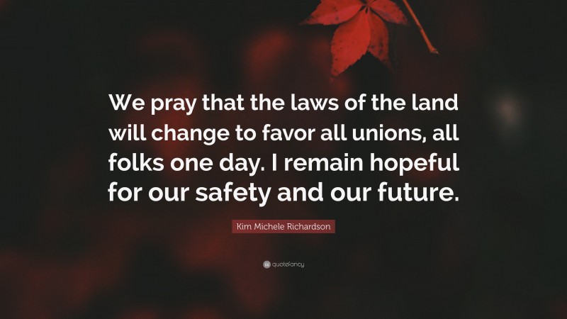 Kim Michele Richardson Quote: “We pray that the laws of the land will change to favor all unions, all folks one day. I remain hopeful for our safety and our future.”