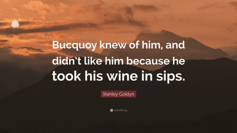Stanley Goldyn Quote: “Bucquoy knew of him, and didn’t like him because he took his wine in sips.”