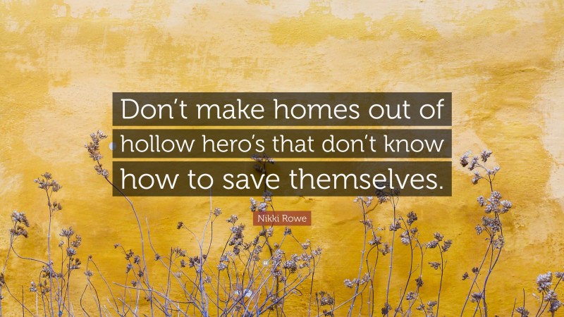 Nikki Rowe Quote: “Don’t make homes out of hollow hero’s that don’t know how to save themselves.”