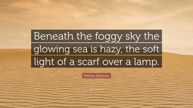 Melissa Barbeau Quote: “Beneath the foggy sky the glowing sea is hazy, the soft light of a scarf over a lamp.”