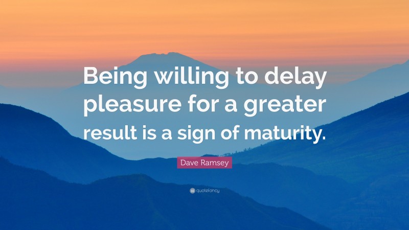 Dave Ramsey Quote: “Being willing to delay pleasure for a greater result is a sign of maturity.”