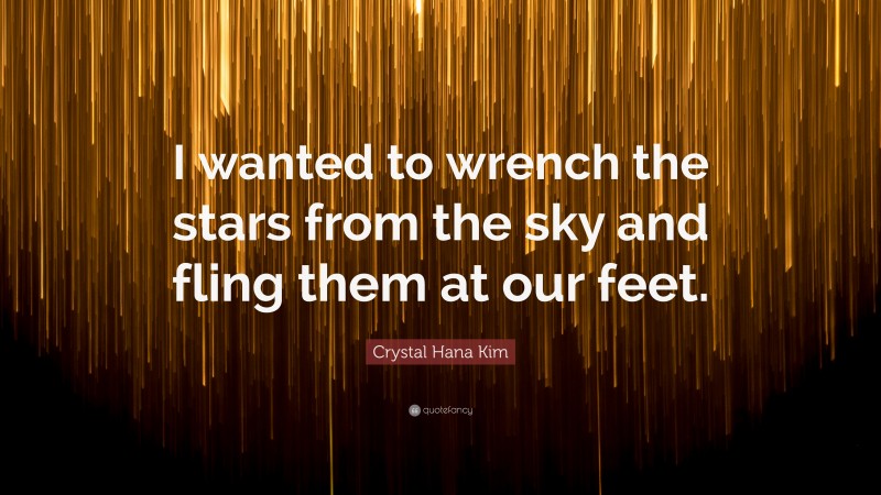 Crystal Hana Kim Quote: “I wanted to wrench the stars from the sky and fling them at our feet.”