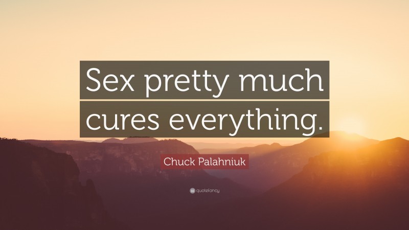 Chuck Palahniuk Quote: “Sex pretty much cures everything.”