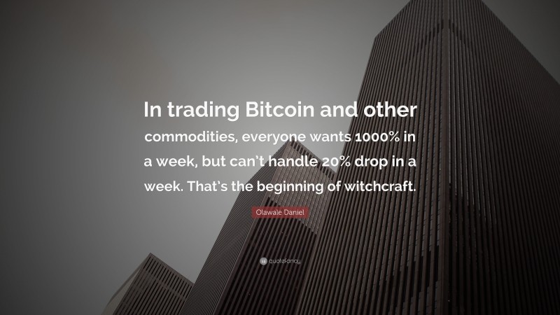 Olawale Daniel Quote: “In trading Bitcoin and other commodities, everyone wants 1000% in a week, but can’t handle 20% drop in a week. That’s the beginning of witchcraft.”