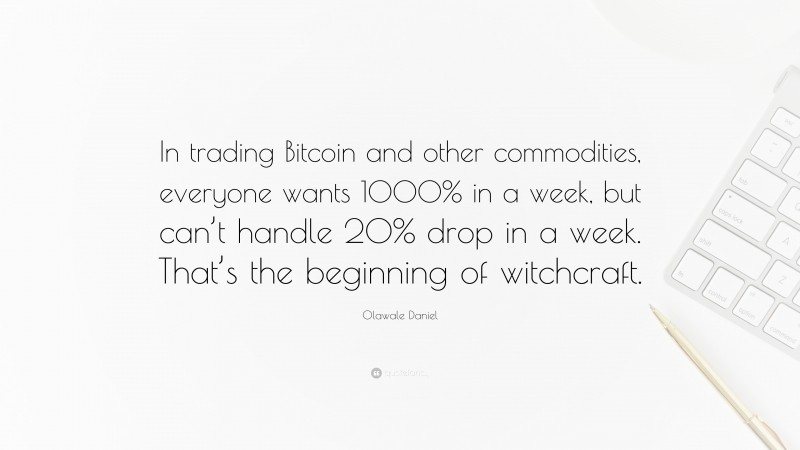 Olawale Daniel Quote: “In trading Bitcoin and other commodities, everyone wants 1000% in a week, but can’t handle 20% drop in a week. That’s the beginning of witchcraft.”