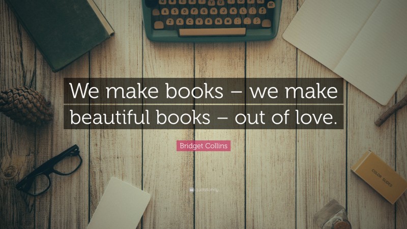 Bridget Collins Quote: “We make books – we make beautiful books – out of love.”