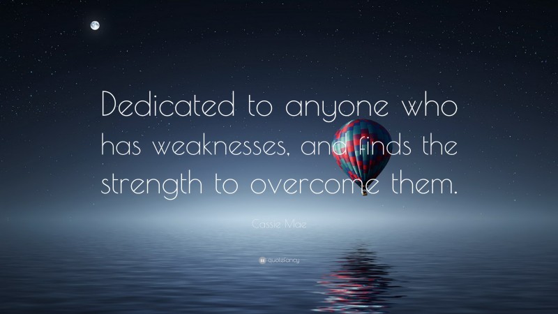 Cassie Mae Quote: “Dedicated to anyone who has weaknesses, and finds the strength to overcome them.”
