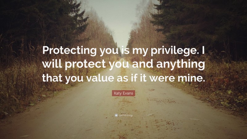 Katy Evans Quote: “Protecting you is my privilege. I will protect you and anything that you value as if it were mine.”