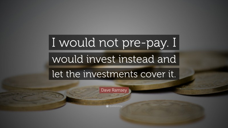 Dave Ramsey Quote: “I would not pre-pay. I would invest instead and let the investments cover it.”