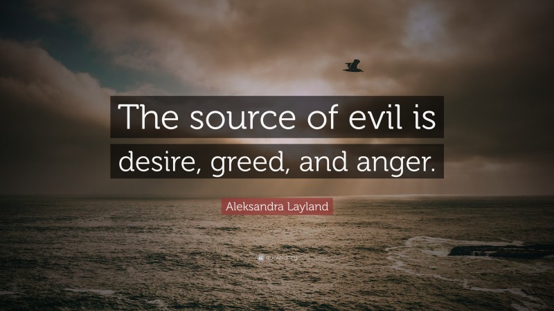 Aleksandra Layland Quote: “The source of evil is desire, greed, and anger.”