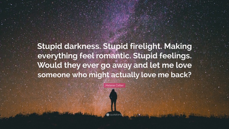 Melanie Cellier Quote: “Stupid darkness. Stupid firelight. Making everything feel romantic. Stupid feelings. Would they ever go away and let me love someone who might actually love me back?”