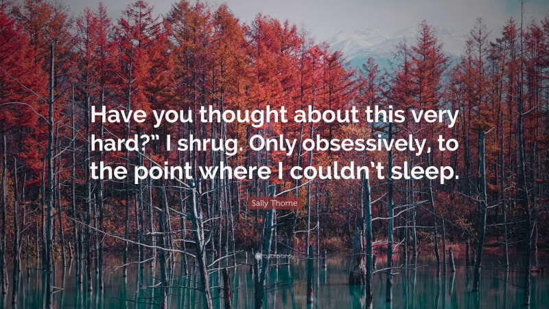 Sally Thorne Quote: “Have you thought about this very hard?” I shrug. Only obsessively, to the point where I couldn’t sleep.”