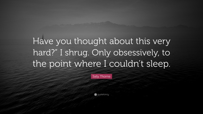 Sally Thorne Quote: “Have you thought about this very hard?” I shrug. Only obsessively, to the point where I couldn’t sleep.”