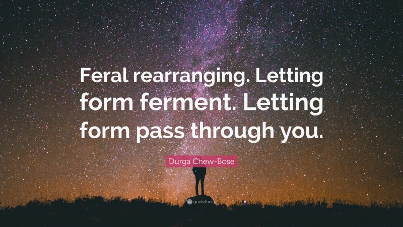 Durga Chew-Bose Quote: “Feral rearranging. Letting form ferment. Letting form pass through you.”