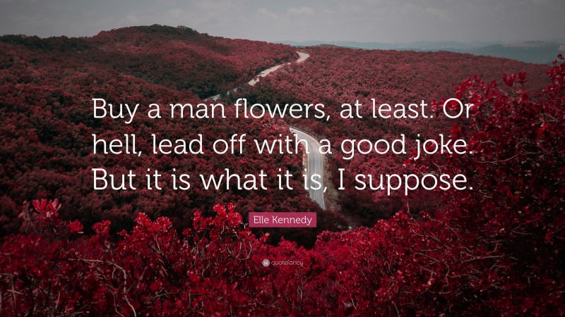 Elle Kennedy Quote: “Buy a man flowers, at least. Or hell, lead off with a good joke. But it is what it is, I suppose.”