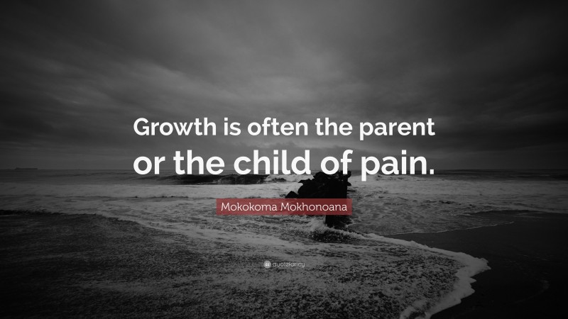 Mokokoma Mokhonoana Quote: “Growth is often the parent or the child of pain.”