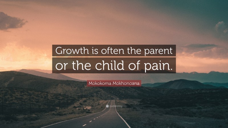 Mokokoma Mokhonoana Quote: “Growth is often the parent or the child of pain.”