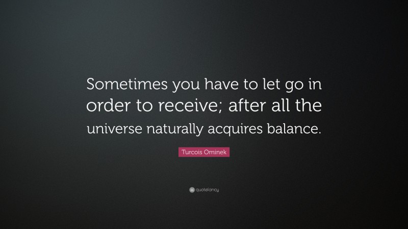 Turcois Ominek Quote: “Sometimes you have to let go in order to receive; after all the universe naturally acquires balance.”