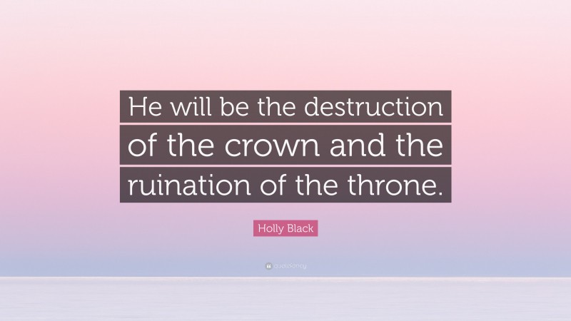 Holly Black Quote: “He will be the destruction of the crown and the ruination of the throne.”