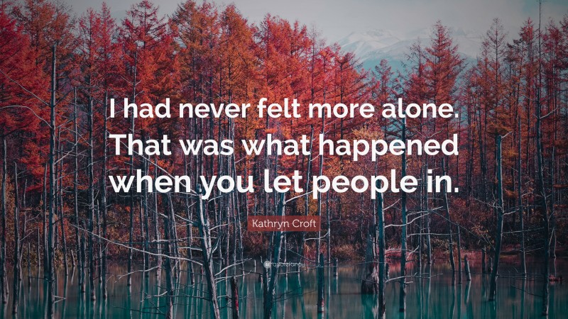 Kathryn Croft Quote: “I had never felt more alone. That was what happened when you let people in.”