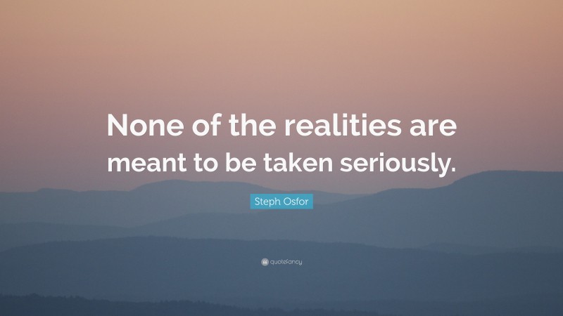 Steph Osfor Quote: “None of the realities are meant to be taken seriously.”