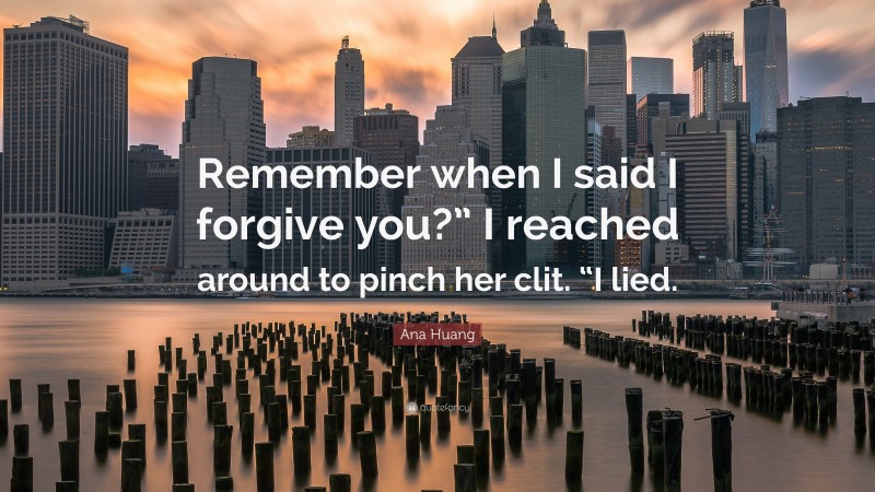 Ana Huang Quote: “Remember when I said I forgive you?” I reached around to pinch her clit. “I lied.”
