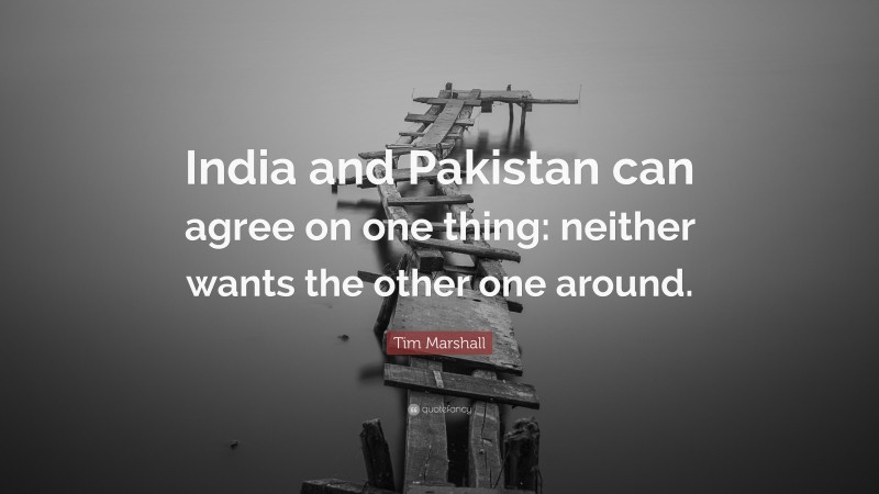 Tim Marshall Quote: “India and Pakistan can agree on one thing: neither wants the other one around.”