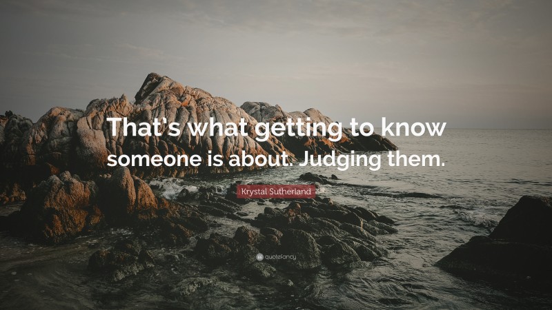 Krystal Sutherland Quote: “That’s what getting to know someone is about. Judging them.”