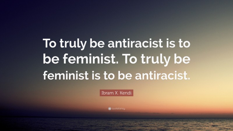 Ibram X. Kendi Quote: “To truly be antiracist is to be feminist. To truly be feminist is to be antiracist.”