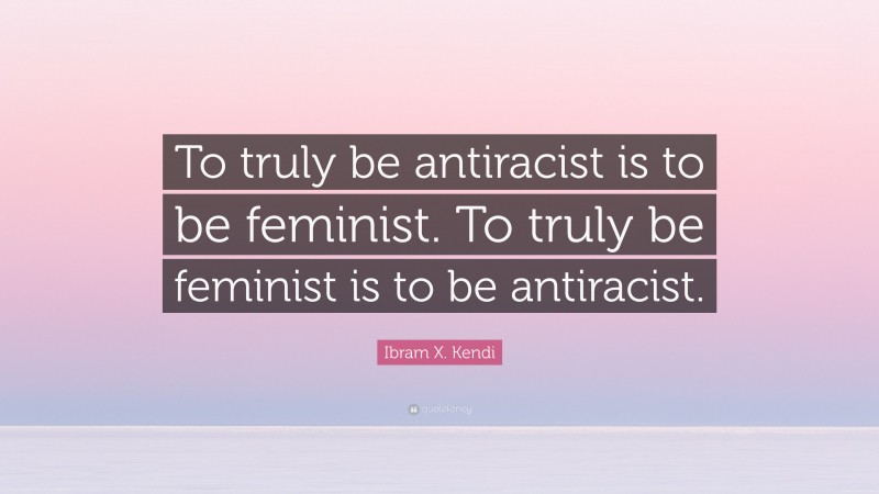 Ibram X. Kendi Quote: “To truly be antiracist is to be feminist. To truly be feminist is to be antiracist.”