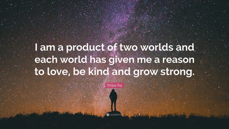Shilpa Raj Quote: “I am a product of two worlds and each world has given me a reason to love, be kind and grow strong.”