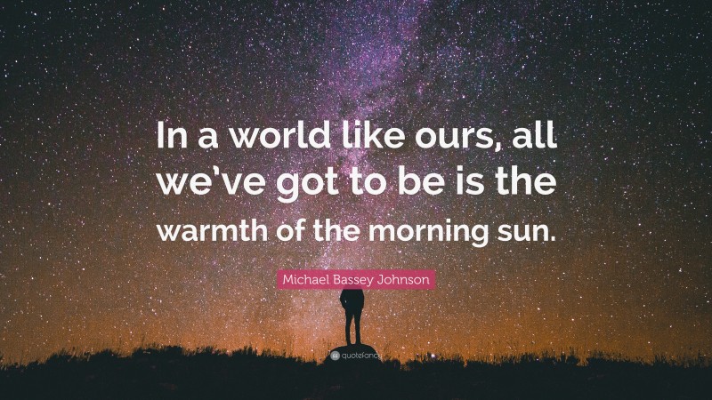 Michael Bassey Johnson Quote: “In a world like ours, all we’ve got to be is the warmth of the morning sun.”