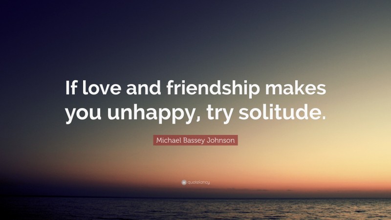 Michael Bassey Johnson Quote: “If love and friendship makes you unhappy, try solitude.”