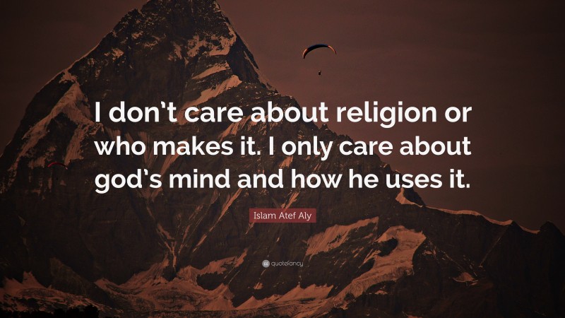 Islam Atef Aly Quote: “I don’t care about religion or who makes it. I only care about god’s mind and how he uses it.”