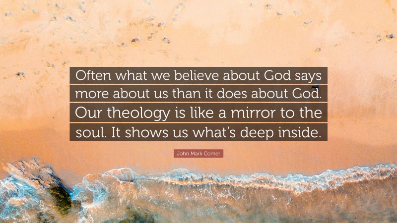 John Mark Comer Quote: “Often what we believe about God says more about us than it does about God. Our theology is like a mirror to the soul. It shows us what’s deep inside.”