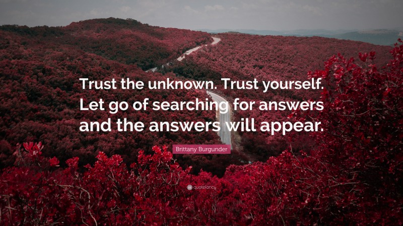 Brittany Burgunder Quote: “Trust the unknown. Trust yourself. Let go of searching for answers and the answers will appear.”