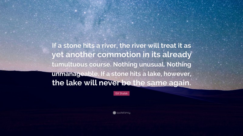 Elif Shafak Quote: “If a stone hits a river, the river will treat it as yet another commotion in its already tumultuous course. Nothing unusual. Nothing unmanageable. If a stone hits a lake, however, the lake will never be the same again.”
