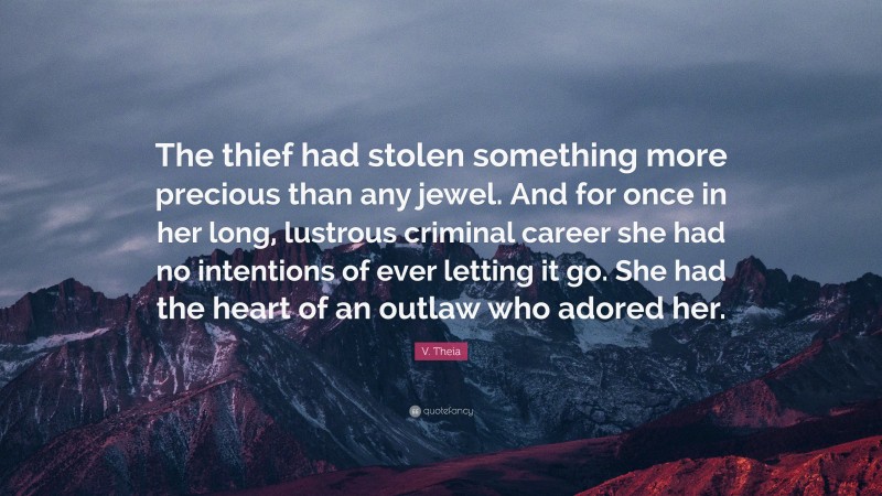 V. Theia Quote: “The thief had stolen something more precious than any jewel. And for once in her long, lustrous criminal career she had no intentions of ever letting it go. She had the heart of an outlaw who adored her.”